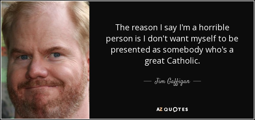 The reason I say I'm a horrible person is I don't want myself to be presented as somebody who's a great Catholic. - Jim Gaffigan