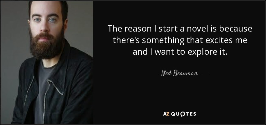The reason I start a novel is because there's something that excites me and I want to explore it. - Ned Beauman
