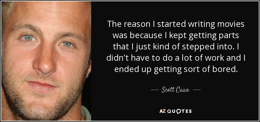 The reason I started writing movies was because I kept getting parts that I just kind of stepped into. I didn't have to do a lot of work and I ended up getting sort of bored. - Scott Caan