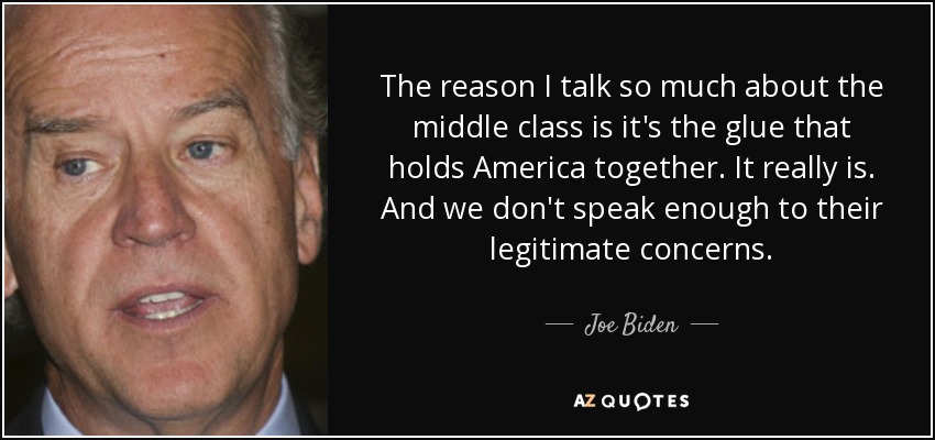 The reason I talk so much about the middle class is it's the glue that holds America together. It really is. And we don't speak enough to their legitimate concerns. - Joe Biden