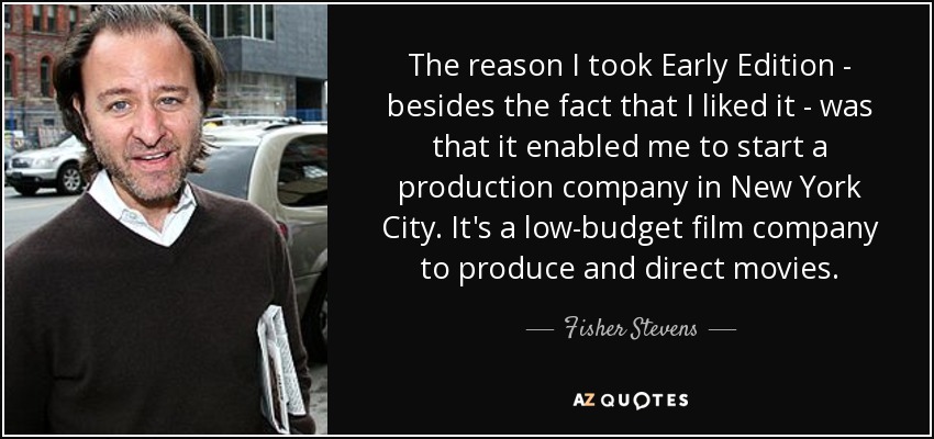The reason I took Early Edition - besides the fact that I liked it - was that it enabled me to start a production company in New York City. It's a low-budget film company to produce and direct movies. - Fisher Stevens