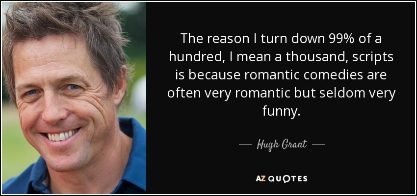 The reason I turn down 99% of a hundred, I mean a thousand, scripts is because romantic comedies are often very romantic but seldom very funny. - Hugh Grant