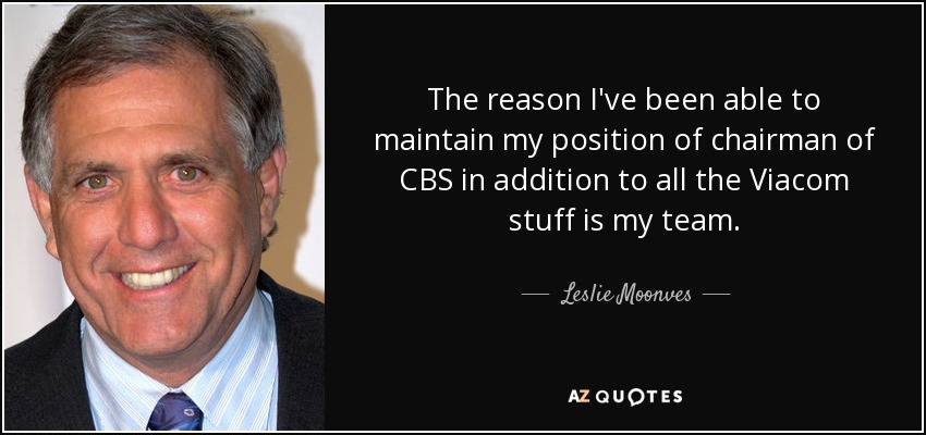 The reason I've been able to maintain my position of chairman of CBS in addition to all the Viacom stuff is my team. - Leslie Moonves