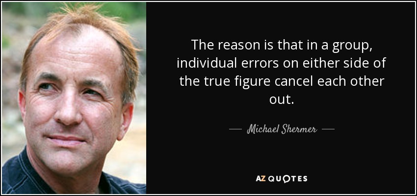 The reason is that in a group, individual errors on either side of the true figure cancel each other out. - Michael Shermer