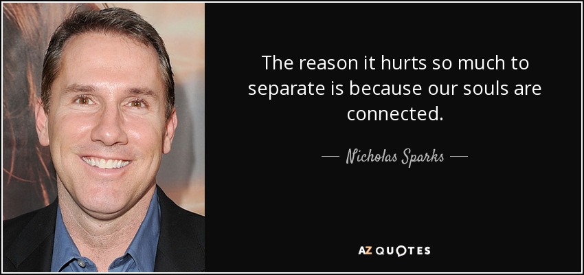 The reason it hurts so much to separate is because our souls are connected. - Nicholas Sparks