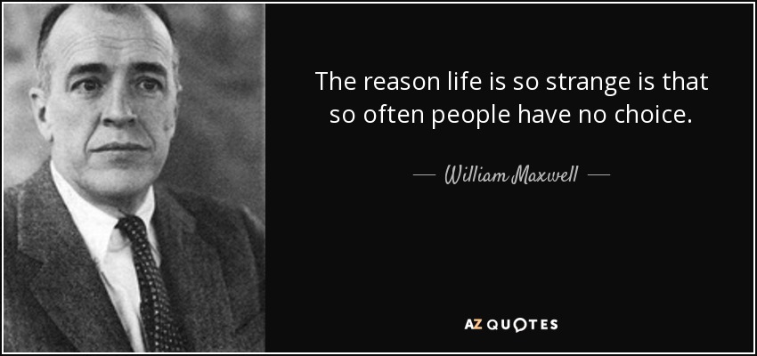 The reason life is so strange is that so often people have no choice. - William Maxwell