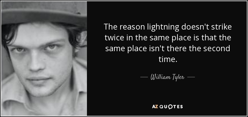 The reason lightning doesn't strike twice in the same place is that the same place isn't there the second time. - William Tyler