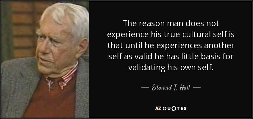 The reason man does not experience his true cultural self is that until he experiences another self as valid he has little basis for validating his own self. - Edward T. Hall
