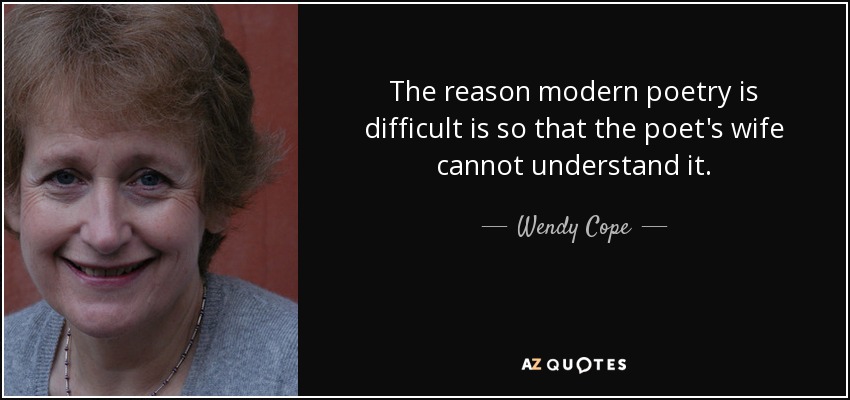 The reason modern poetry is difficult is so that the poet's wife cannot understand it. - Wendy Cope