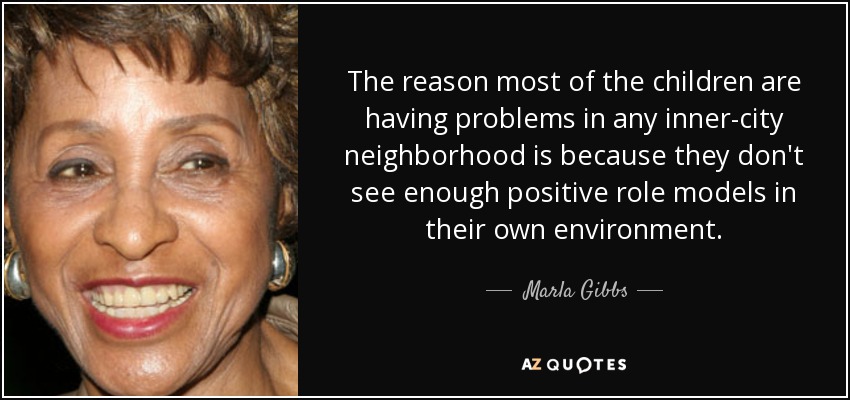 The reason most of the children are having problems in any inner-city neighborhood is because they don't see enough positive role models in their own environment. - Marla Gibbs