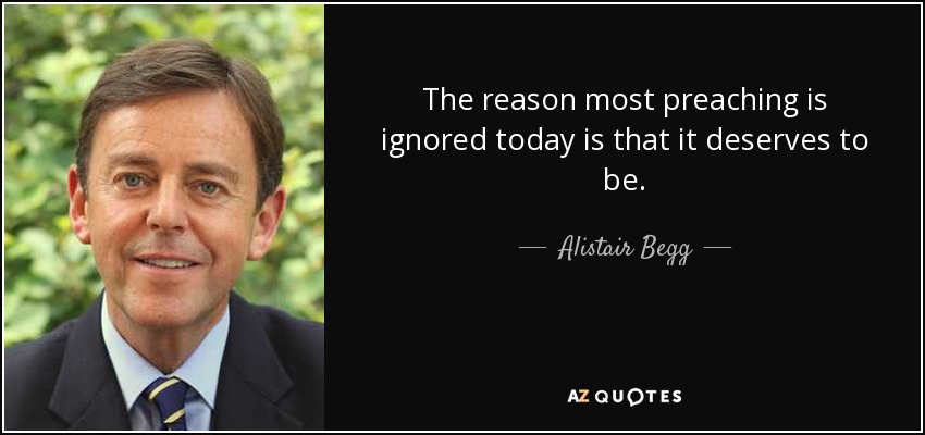The reason most preaching is ignored today is that it deserves to be. - Alistair Begg