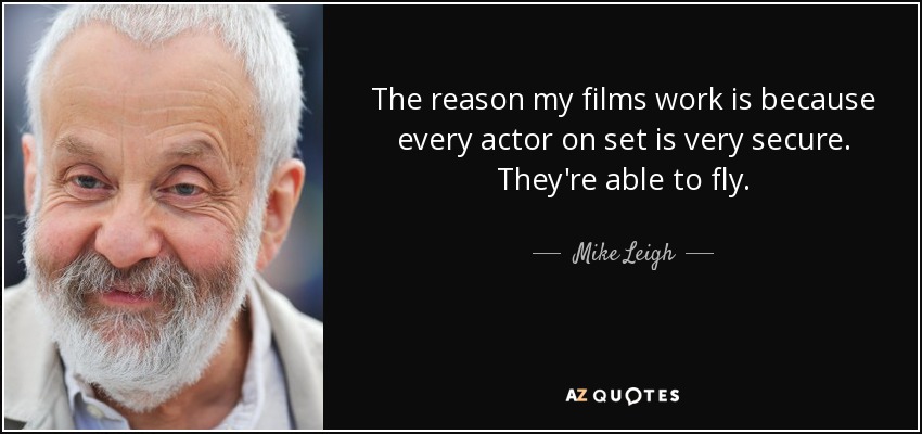 The reason my films work is because every actor on set is very secure. They're able to fly. - Mike Leigh