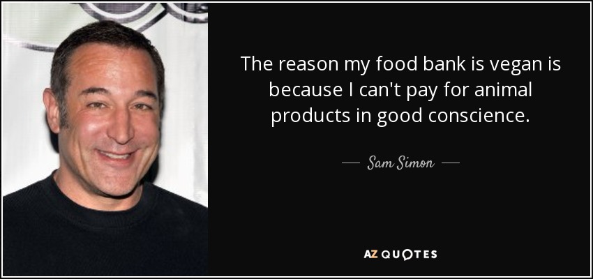 The reason my food bank is vegan is because I can't pay for animal products in good conscience. - Sam Simon