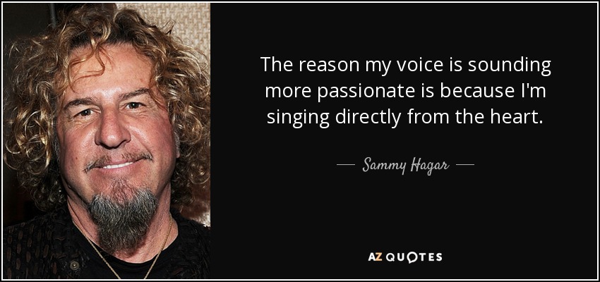 The reason my voice is sounding more passionate is because I'm singing directly from the heart. - Sammy Hagar