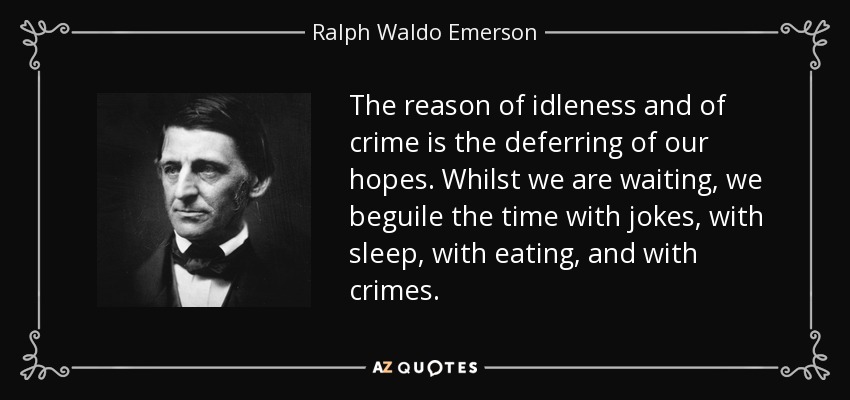 The reason of idleness and of crime is the deferring of our hopes. Whilst we are waiting, we beguile the time with jokes, with sleep, with eating, and with crimes. - Ralph Waldo Emerson