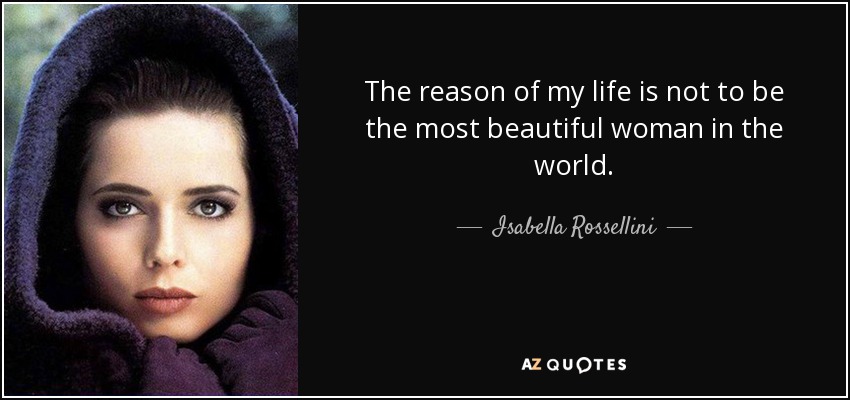 The reason of my life is not to be the most beautiful woman in the world. - Isabella Rossellini
