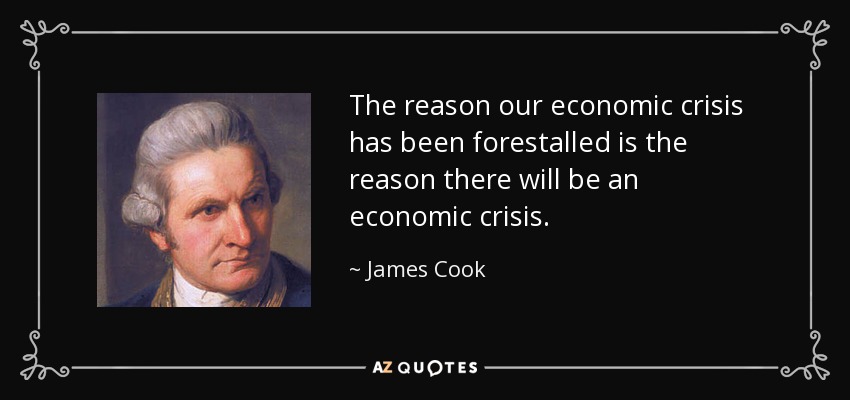 The reason our economic crisis has been forestalled is the reason there will be an economic crisis. - James Cook