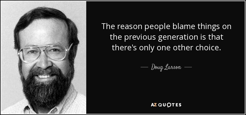 The reason people blame things on the previous generation is that there's only one other choice. - Doug Larson