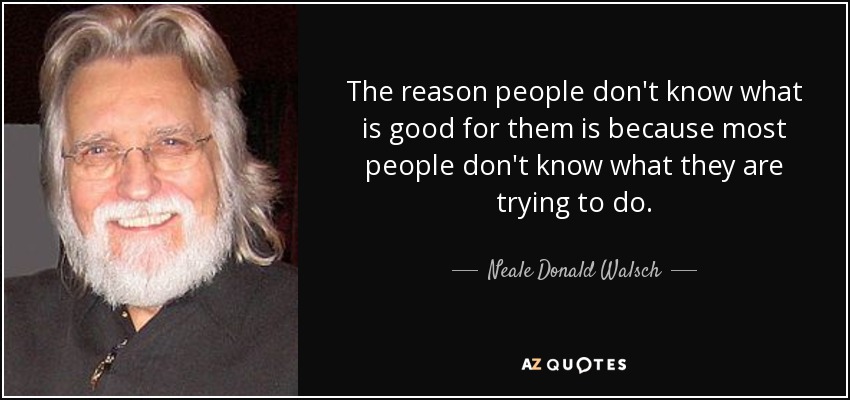 The reason people don't know what is good for them is because most people don't know what they are trying to do. - Neale Donald Walsch