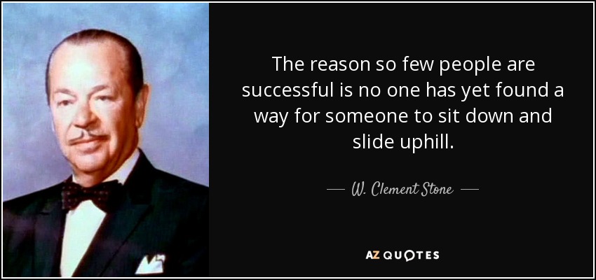 The reason so few people are successful is no one has yet found a way for someone to sit down and slide uphill. - W. Clement Stone