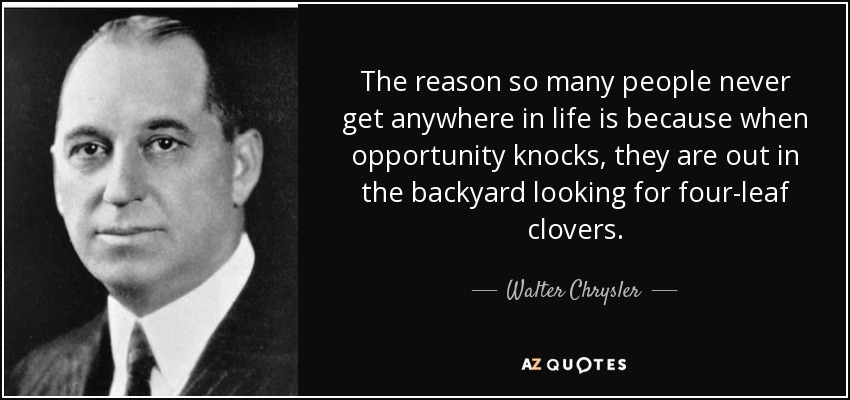 The reason so many people never get anywhere in life is because when opportunity knocks, they are out in the backyard looking for four-leaf clovers. - Walter Chrysler