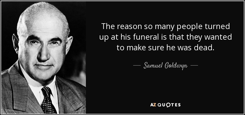 The reason so many people turned up at his funeral is that they wanted to make sure he was dead. - Samuel Goldwyn