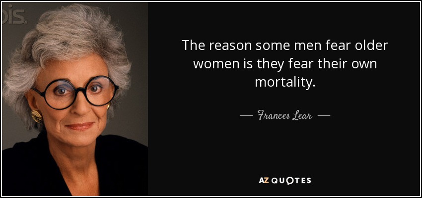 The reason some men fear older women is they fear their own mortality. - Frances Lear