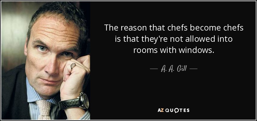 The reason that chefs become chefs is that they're not allowed into rooms with windows. - A. A. Gill
