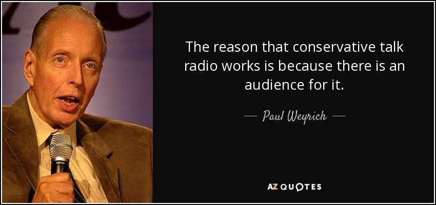 The reason that conservative talk radio works is because there is an audience for it. - Paul Weyrich