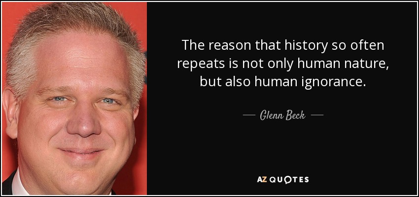The reason that history so often repeats is not only human nature, but also human ignorance. - Glenn Beck