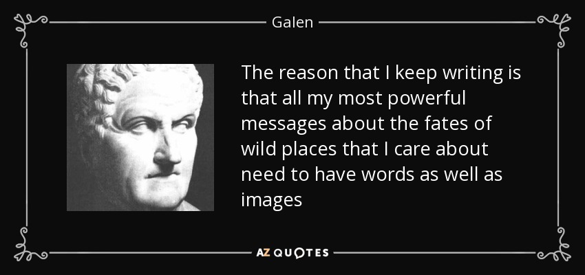 The reason that I keep writing is that all my most powerful messages about the fates of wild places that I care about need to have words as well as images - Galen