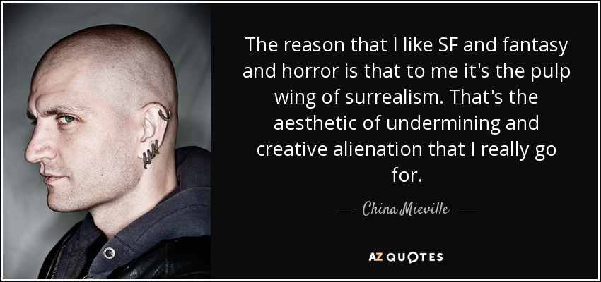 The reason that I like SF and fantasy and horror is that to me it's the pulp wing of surrealism. That's the aesthetic of undermining and creative alienation that I really go for. - China Mieville