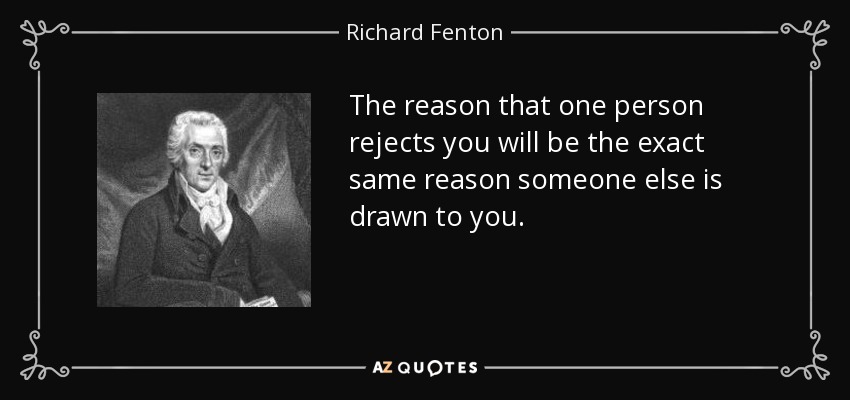 The reason that one person rejects you will be the exact same reason someone else is drawn to you. - Richard Fenton