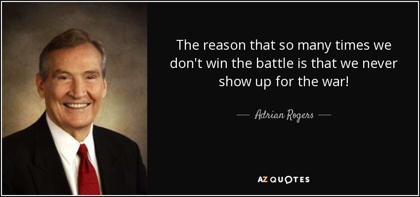 The reason that so many times we don't win the battle is that we never show up for the war! - Adrian Rogers