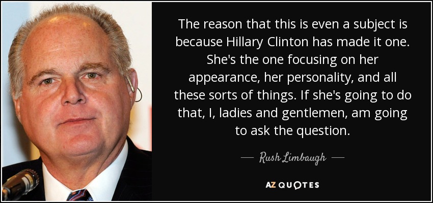 The reason that this is even a subject is because Hillary Clinton has made it one. She's the one focusing on her appearance, her personality, and all these sorts of things. If she's going to do that, I, ladies and gentlemen, am going to ask the question. - Rush Limbaugh