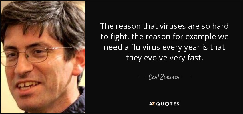 The reason that viruses are so hard to fight, the reason for example we need a flu virus every year is that they evolve very fast. - Carl Zimmer