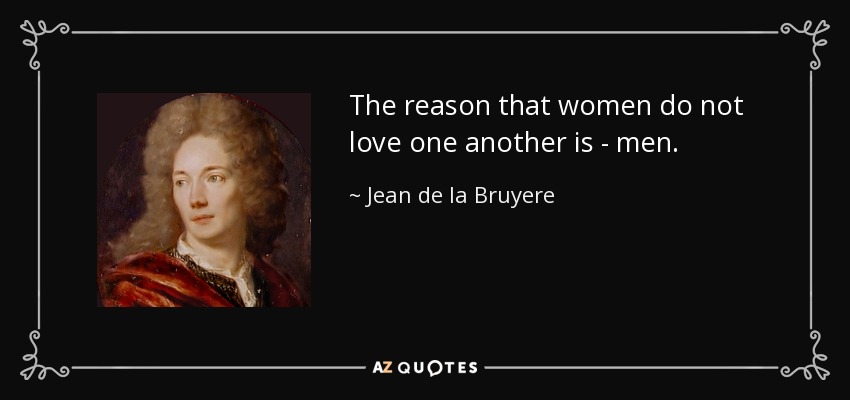 The reason that women do not love one another is - men. - Jean de la Bruyere