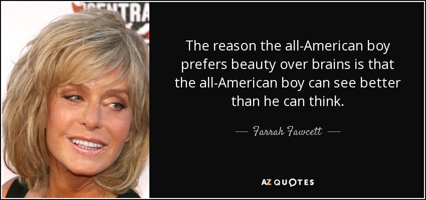 The reason the all-American boy prefers beauty over brains is that the all-American boy can see better than he can think. - Farrah Fawcett