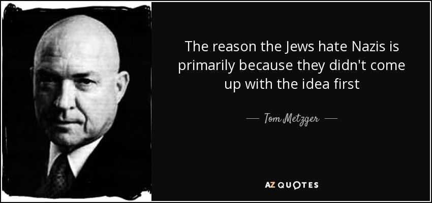 The reason the Jews hate Nazis is primarily because they didn't come up with the idea first - Tom Metzger