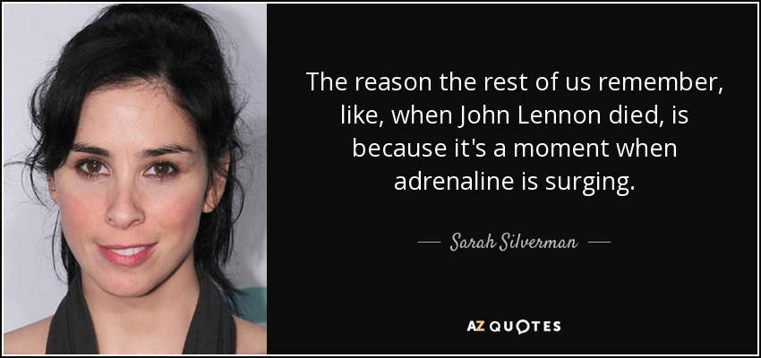 The reason the rest of us remember, like, when John Lennon died, is because it's a moment when adrenaline is surging. - Sarah Silverman