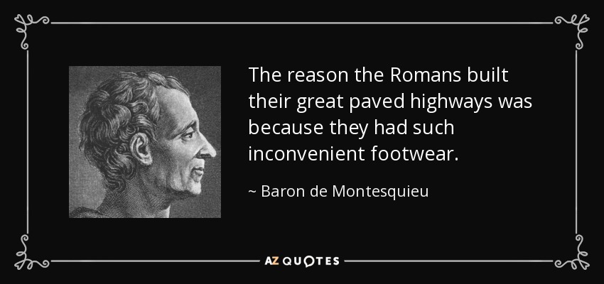 The reason the Romans built their great paved highways was because they had such inconvenient footwear. - Baron de Montesquieu