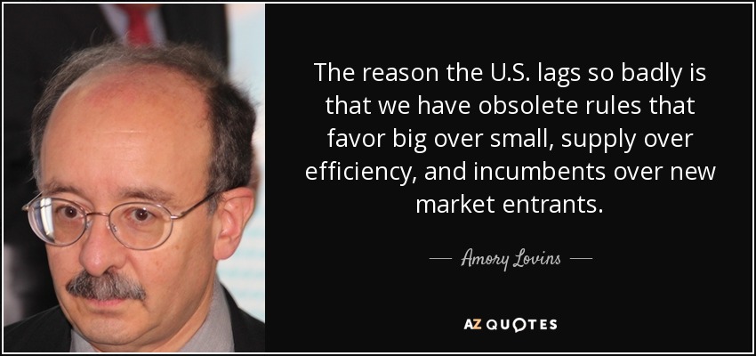 The reason the U.S. lags so badly is that we have obsolete rules that favor big over small, supply over efficiency, and incumbents over new market entrants. - Amory Lovins