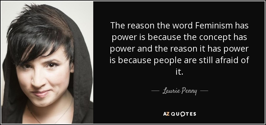 The reason the word Feminism has power is because the concept has power and the reason it has power is because people are still afraid of it. - Laurie Penny