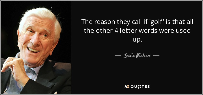 The reason they call if 'golf' is that all the other 4 letter words were used up. - Leslie Nielsen