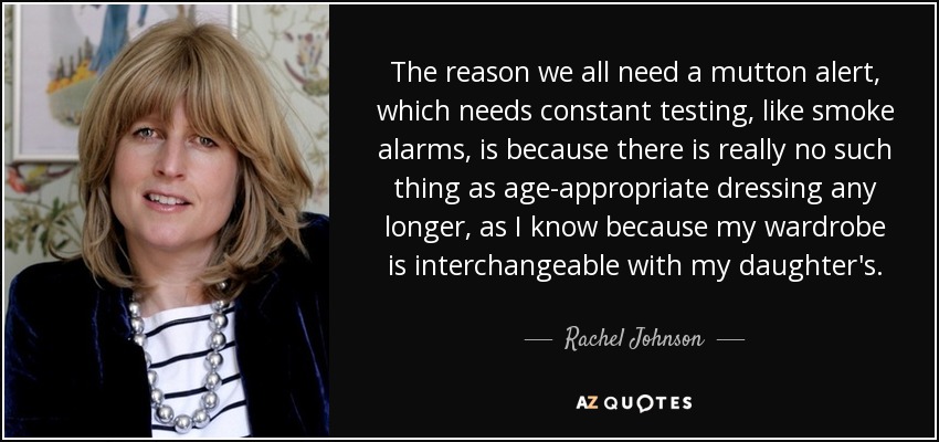 The reason we all need a mutton alert, which needs constant testing, like smoke alarms, is because there is really no such thing as age-appropriate dressing any longer, as I know because my wardrobe is interchangeable with my daughter's. - Rachel Johnson