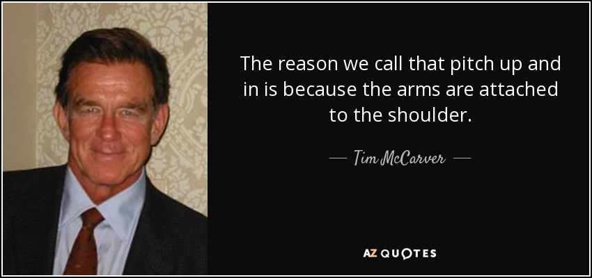 The reason we call that pitch up and in is because the arms are attached to the shoulder. - Tim McCarver