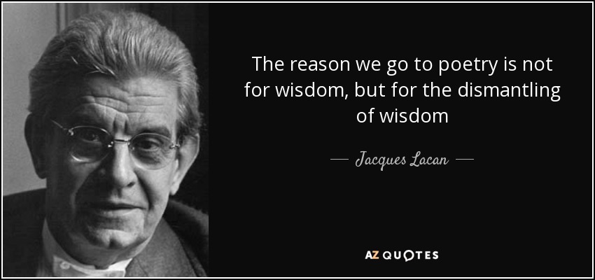 The reason we go to poetry is not for wisdom, but for the dismantling of wisdom - Jacques Lacan