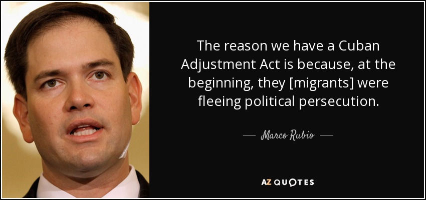 The reason we have a Cuban Adjustment Act is because, at the beginning, they [migrants] were fleeing political persecution. - Marco Rubio