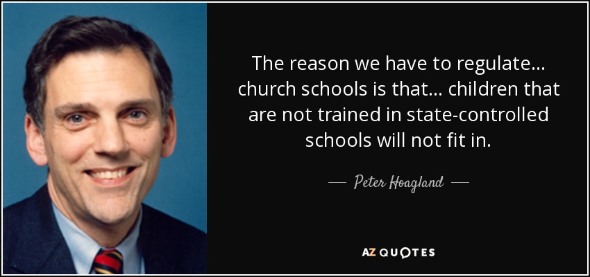 The reason we have to regulate . . . church schools is that . . . children that are not trained in state-controlled schools will not fit in. - Peter Hoagland