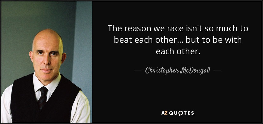 The reason we race isn't so much to beat each other... but to be with each other. - Christopher McDougall